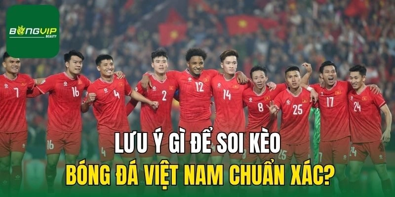 Lưu ý gì để soi kèo bóng đá Việt Nam chuẩn xác?