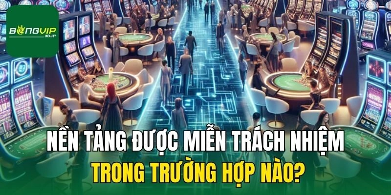 Nền tảng được miễn trách nhiệm trong trường hợp nào?