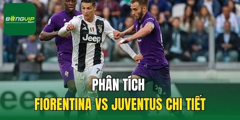 Phân tích Fiorentina vs Juventus chi tiết