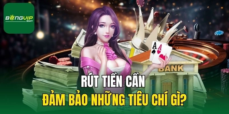 Rút tiền cần đảm bảo những tiêu chí gì?