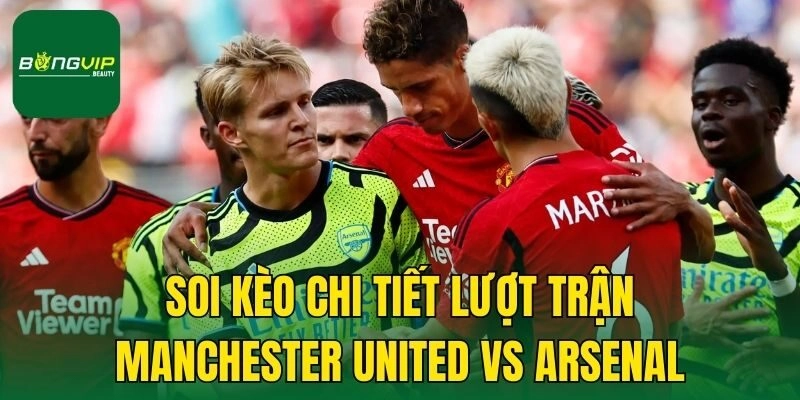 Soi kèo chi tiết lượt trận Manchester United vs Arsenal