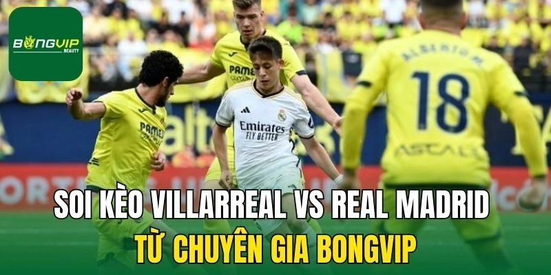 Soi kèo lưới rung cuối trận Villarreal vs Real Madrid